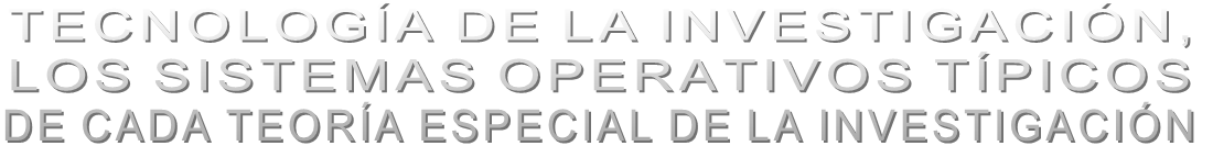 TECNOLOGÍA DE LA INVESTIGACIÓN,  LOS SISTEMAS OPERATIVOS TÍPICOS  DE CADA TEORÍA ESPECIAL DE LA INVESTIGACIÓN